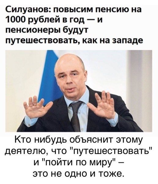 Силуанов повысим пенсию на 1000 рублей в год и пенсионеры будут путешествовать как на западе Кто нибудь объяснит этому деятелю что путешествовать и пойти по миру это не одно и тоже
