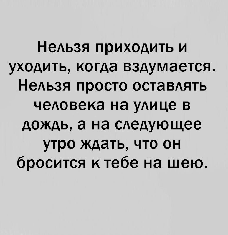 НеАьзя приходить и уходить когда вздумается НеАьзя просто оставдять чеАовека на уАице в дождь а на сдедующее утро ждать что он бросится к тебе на шею