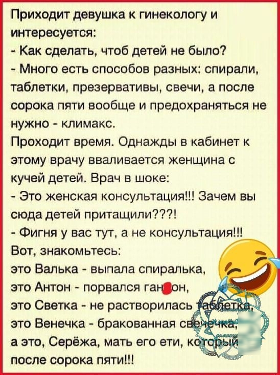 Приходит девушка к гинекологу и интересуется Как сделать чтоб детей не было Много есть способов разных спирали таблетки презервативы свечи а после сорока пяти вообще и предохраняться не нужно климакс Проходит время Однажды в кабинет к этому врачу вваливается женщина с кучей детей Врач в шоке Это женская консультация Зачем вы сюда детей притащили Фигня у вас тут а не консультация Бот знакомьтесь эт