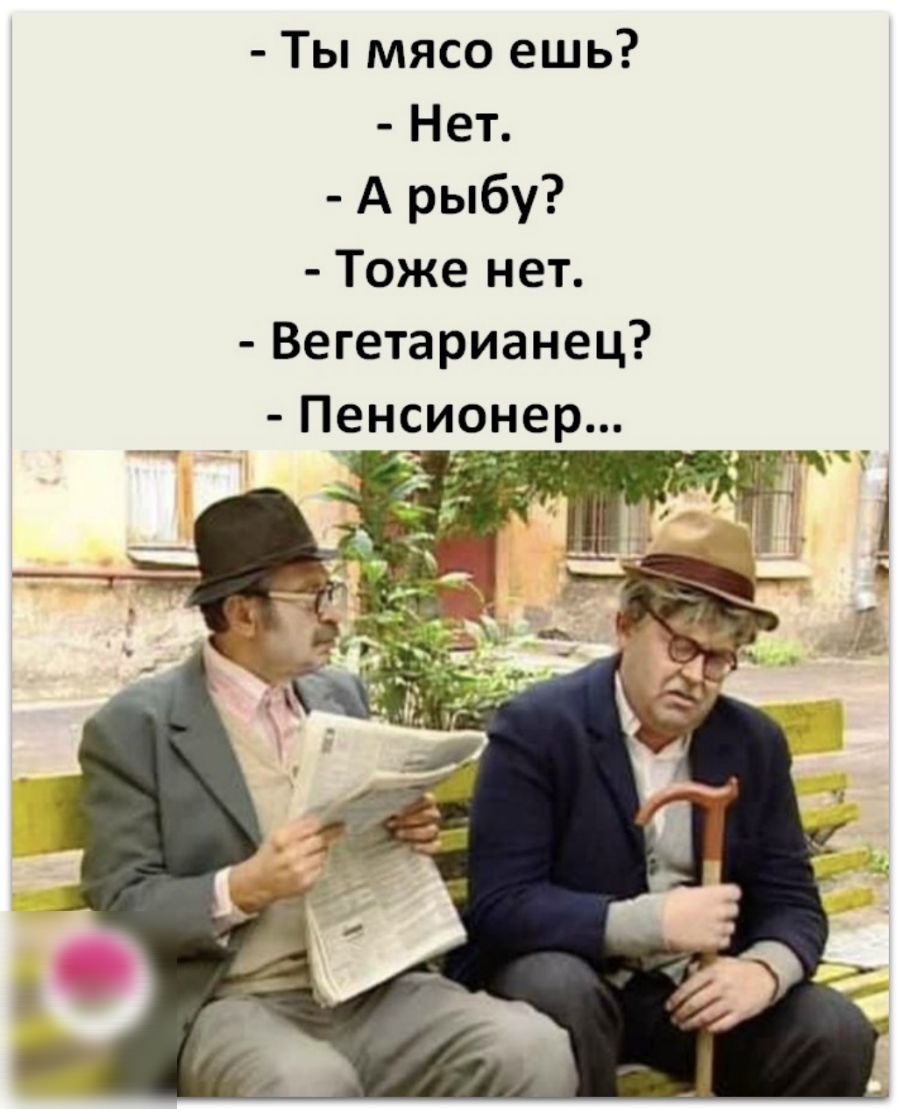 Ты мясо ешь Нет А рыбу Тоже нет Вегетарианец Пенсионер