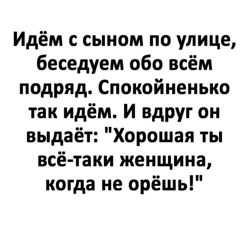 Идём с сыном по улице беседуем обо всём подрЯД Спокойненько так идём И вдруг он выдаёт Хорошая ты всё таки женщина когда не орёшь
