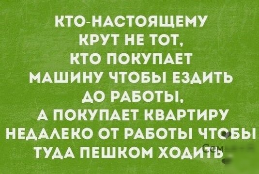КТОНАСТОЯЩЕМУ КРУТ НЕ ТОТ КТО ПОКУПАЕТ МАШИНУ ЧТОБЫ ЕЗАИТЬ А0 РАБОТЫ А ПОКУПАЕТ КВАРТИРУ НЕАААЕКО ОТ РАБОТЫ ЧТОБЫ ТУАА ПЕШКОМ ХОАИТЬ