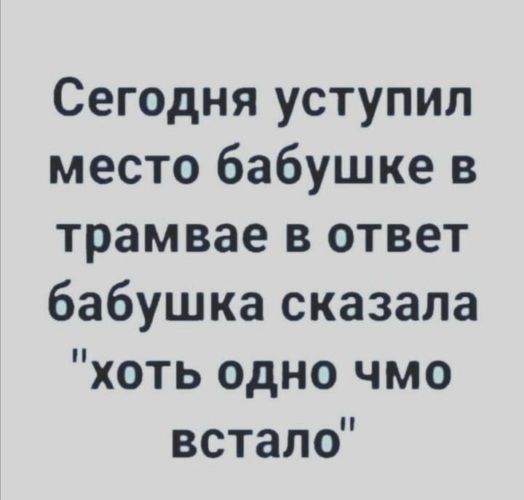 Сегодня уступил место бабушке в трамвае в ответ бабушка сказала хоть одно чмо встало