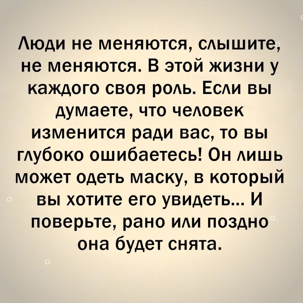 Аюди не меняются сдышите не меняются В этой жизни у каждого своя родь ЕСАИ вы думаете что чеАовек изменится ради вас то вы гдубоко ошибаетесь Он АИШЬ может одеть маску в который вы хотите его увидеть И поверьте рано иди поздно она будет снята