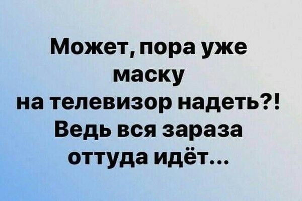 Может пора уже маску на телевизор надеть Ведь вся зараза оттуда идёт