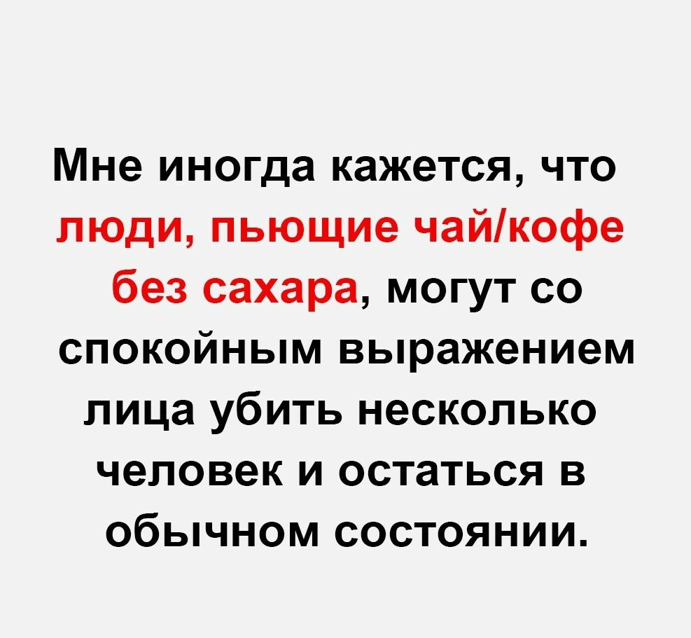 Мне иногда кажется что люди пьющие чайкофе без сахара могут со спокойным выражением лица убить несколько человек и остаться в обычном состоянии