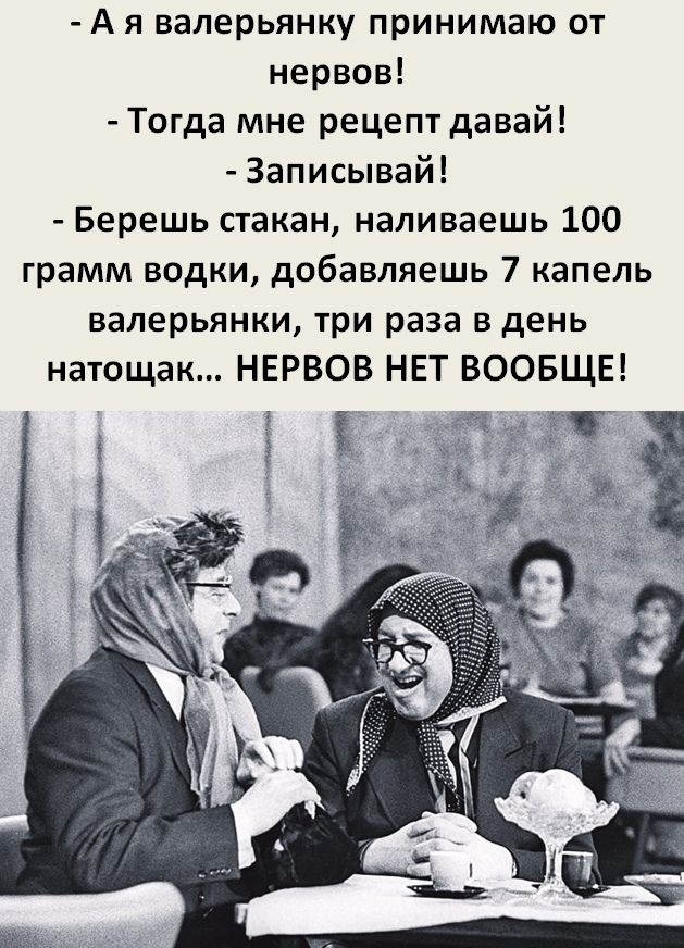 А я валерьянку принимаю от нервов Тогда мне рецепт давай Записывай Берешь стакан наливаешь 100 грамм водки добавляешь 7 капель валерьянки три раза в день натощак нврвов НЕТ воовщв