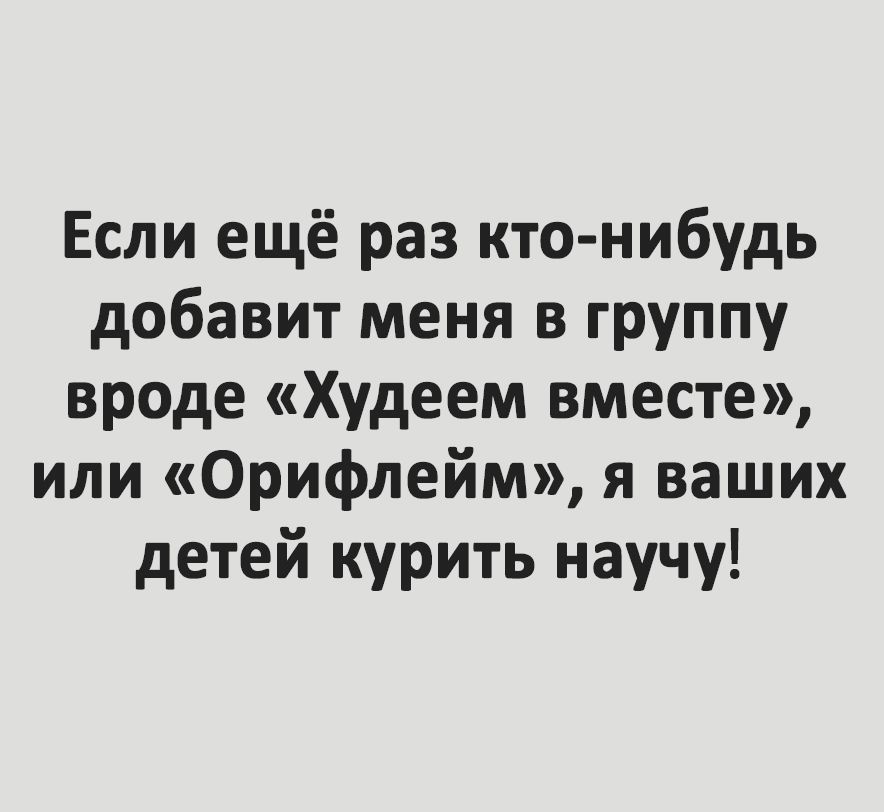 Если ещё раз кто нибудь добавит меня в группу вроде Худеем вместе или Орифлейм я ваших детей курить научу
