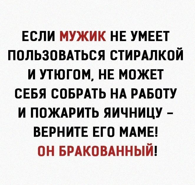 ЕСЛИ МУЖИК НЕ УМЕЕТ ПОЛЬЗОВАТЬСЯ СТИРАЛКОИ И УТЮГОМ НЕ МОЖЕТ СЕБЯ СОБРАТЬ НА РАБОТУ И ПОЖАРИТЬ ЯИЧНИЦУ ВЕРНИТЕ ЕГО МАМЕ ОН БРАКОВАННЫЙ