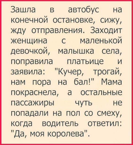 Зашла в автобус на конечной остановке сижу жду отправления Заходит женщина с маленькой девочкой малышка села поправила платьице и заявила Кучер трогай нам пора на бал Мама покраснела а остальные пассажиры чуть не попадали на пол со смеху когда водитель ответил Да моя королева