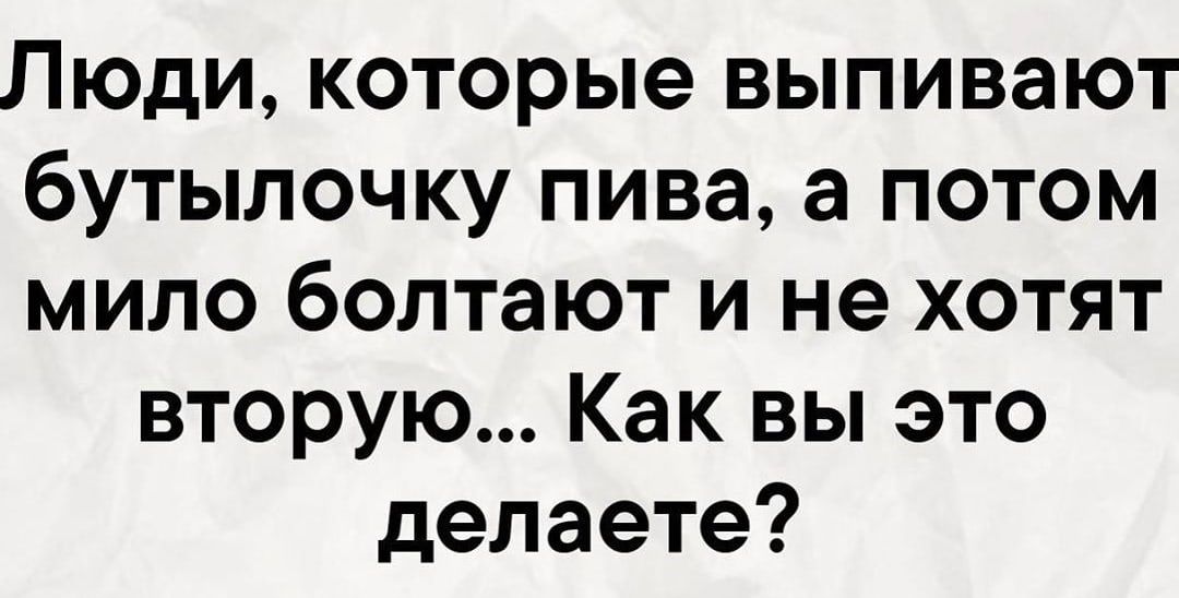 Люди которые выпивают бутылочку пива а потом мило болтают и не хотят вторую Как вы это делаете