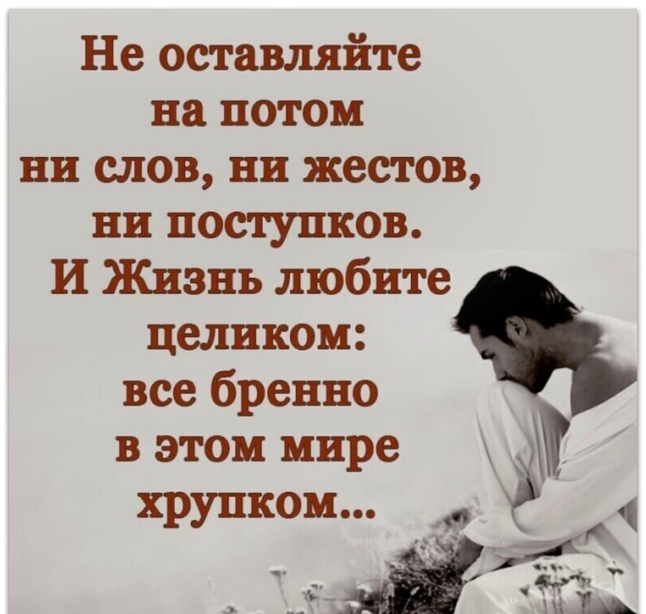 Не оставляйте на потом ни слов ни жестов ни поступков И Жизнь любите целиком все бренно в этом мире хрупком 3 й _ ті ТЁЁ