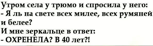 Утром села у трюмо и спросила у него Я ль на свете всех милее всех румяней и белее И мне зеркальце в ответ ОХРЕНЕЛА В 40 лет