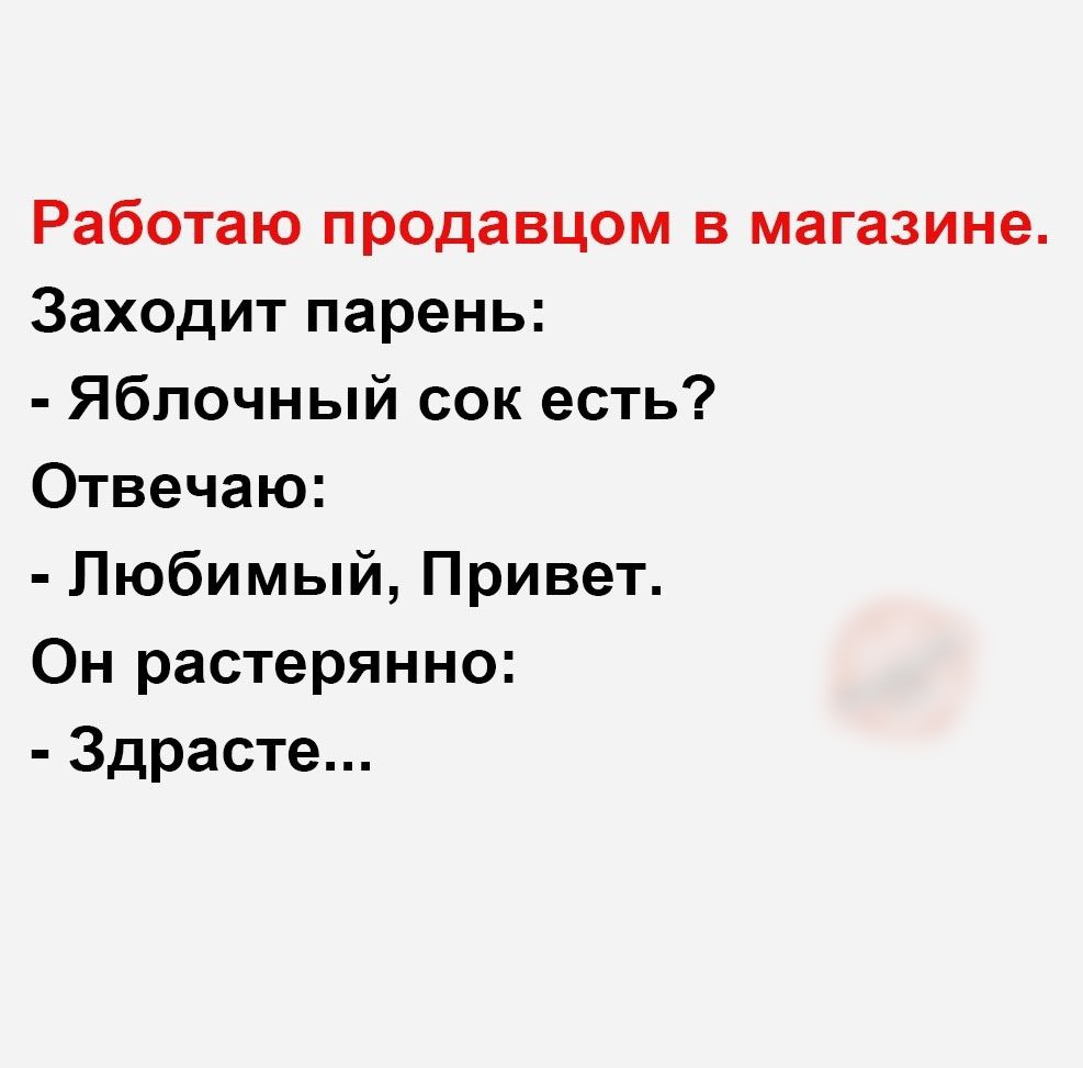 Работаю продавцом в магазине Заходит парень Яблочный сок есть Отвечаю Любимый Привет Он растерянно Здрасте