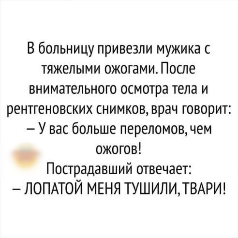 В больницу привезли мужика с тяжелыми ожогамиЛосле внимательного осмотра тела и рентгеновских снимков врач говорит У вас больше переломовчем ожогов Пострадавший отвечает ЛОПАТОЙ МЕНЯ ТУШИЛИТВАРИ
