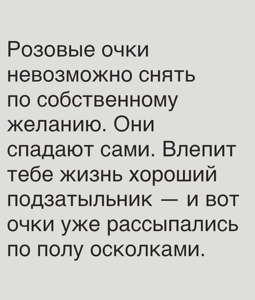 Розовые очки невозможно снять по собственному желанию Они спадают сами Впепит тебе жизнь хороший подзатыпьник и вот очки уже рассыпались по полу осколками