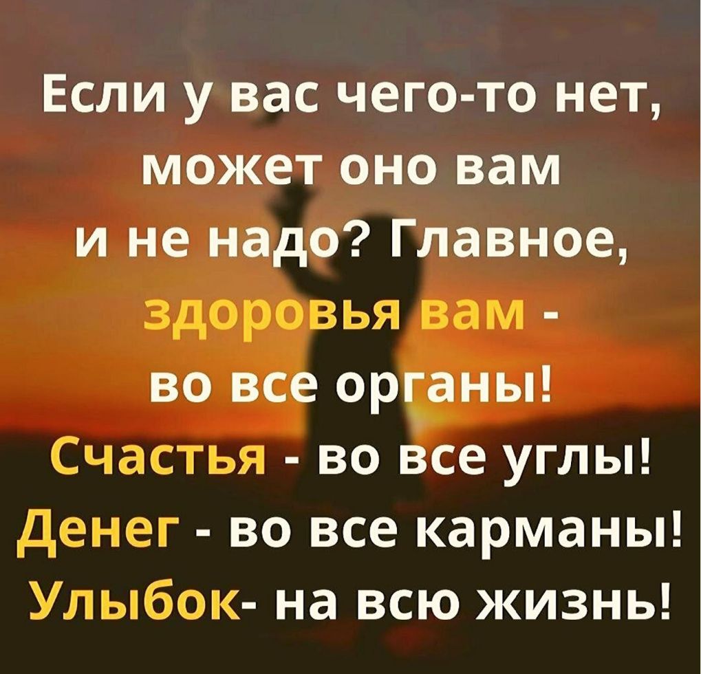 Если у вас чего то нет может оно вам и не надо Главное здоровья вам во все ордены Счастья во все углы денег во все карманы Улыбок на всю жизнь