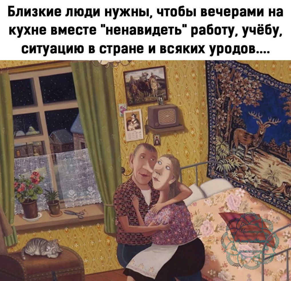 Близкие люди нужны чтобы вечерами на кухне вместе ненавидеть работу учёбу ситуацию в стране и всяких уродов