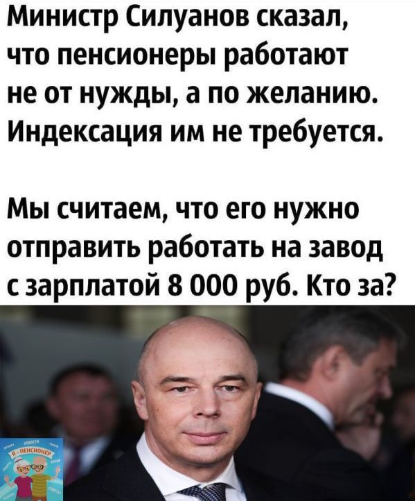 Министр Сипуанов сказал что пенсионеры работают не от нужды а по желанию Индексация им не требуется Мы считаем что его нужно отправить работать на завод с зарплатой 8 000 руб Кто за