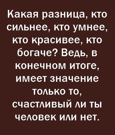 Какая разница кто СИАьнее кто умнее кто красивее кто богаче Ведь в конечном итоге имеет значение ТОАько то счасми вый АИ ты чеАовек иди нет