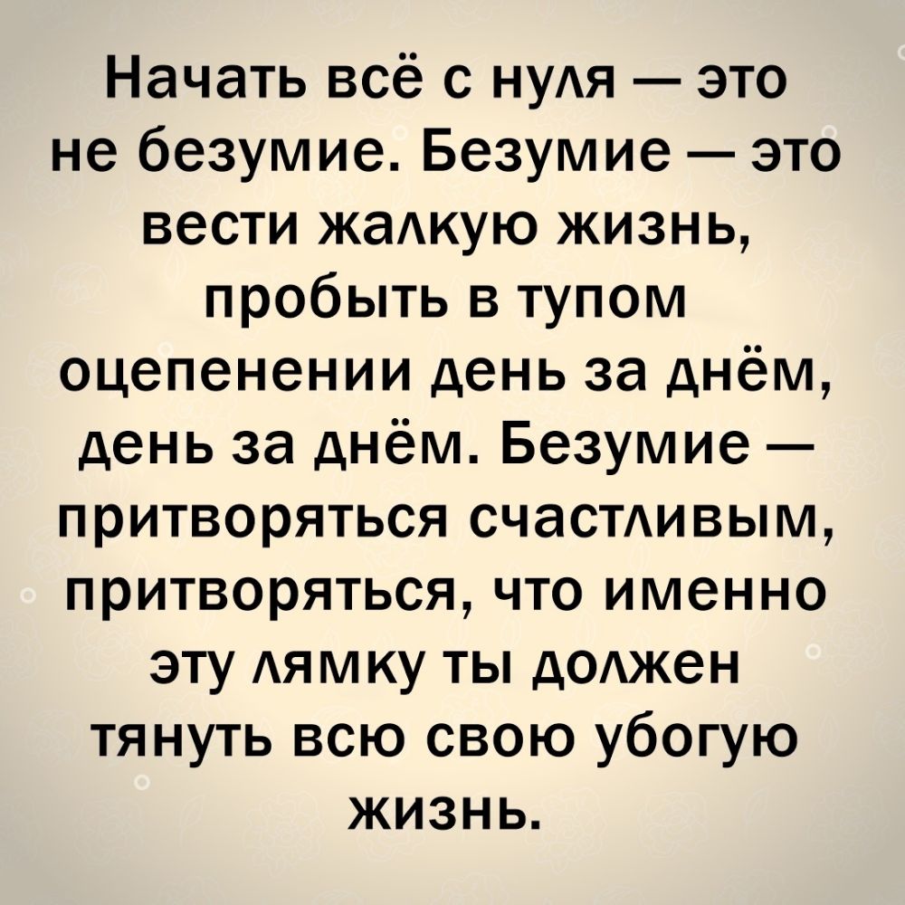 Начать всё с НУАЯ это не безумие Безумие это вести жаАкую жизнь пробыть в тупом оцепенении день за днём день за днём Безумие притворяться счаСТАивым притворяться что именно эту АЯМКУ ты дОАжен тянуть всю свою убогую жизнь