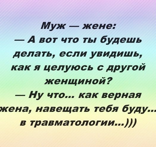 Муж жене А вот что ты будешь делать если увидишь как целуюсь другой женщиной Ну что как верная жена навещать тебя буду в травматологии