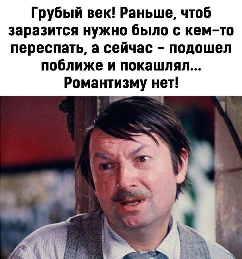 Грубый век Раньше чтоб заразится нужно было с кем то переспать а сейчас подошел поближе и покашлял Романтизму нет