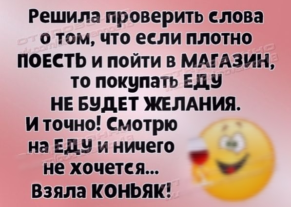 Решила проверить слова 0 ТОМ ЧТО если ПЛОТНО ПОЕСТЬ и пойти в МАГАЗИН то покупать Еду НЕ Будет ЖЕЛАния и точно Смотрю на БД и ничего не хочется Взяла КОНЬЯК
