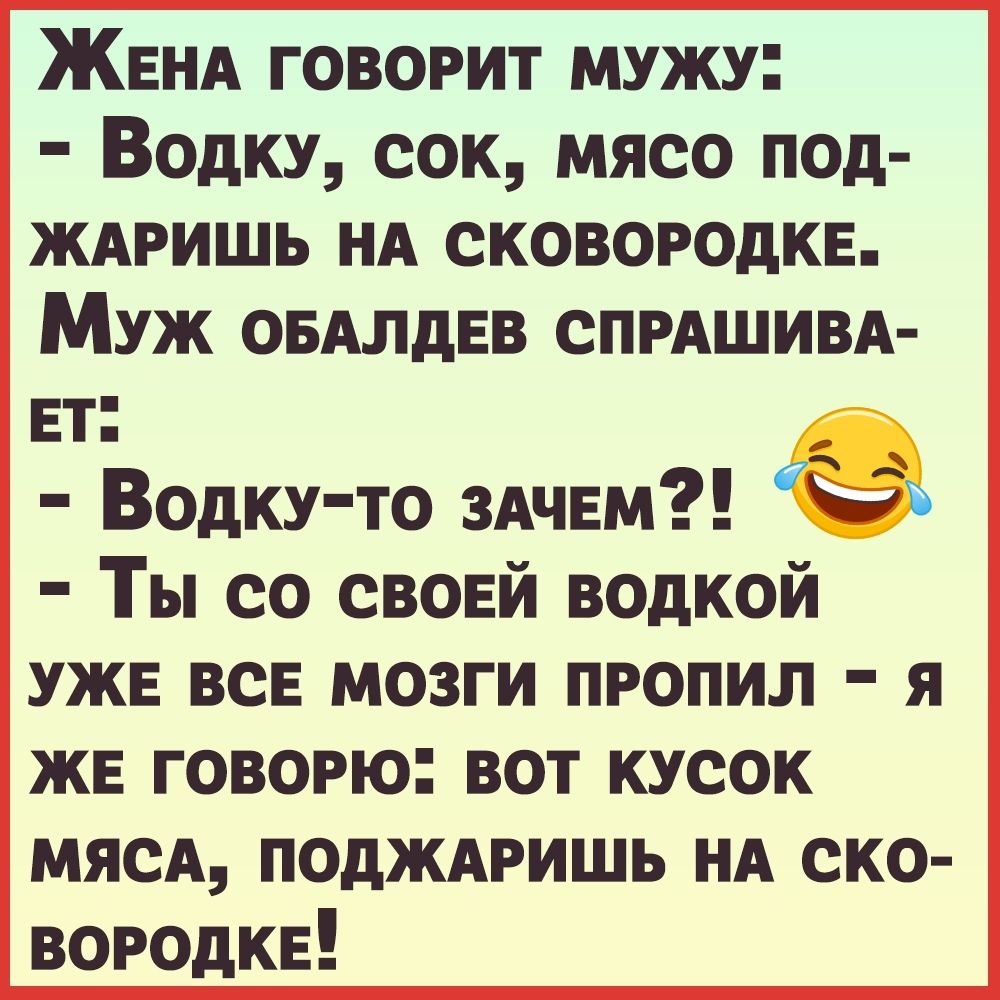 ЖЕНА говорит мужу Водку сок мясо под ЖАРИШЬ НА СКОВОРОДКЕ МУЖ ОБАЛдЕВ СПРАШИВА Ет Водку то ЗАЧЕМ ЁЁЪ Ты со СВОЕЙ водкой УЖЕ всЕ мозги пропил я ЖЕ говорю вот кусок мясА поджмэишь НА ско ВОРОдКЕ