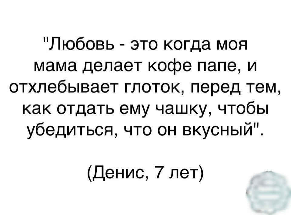 Любовь это когда моя мама делает кофе папе и отхлебывает глоток перед тем как отдать ему чашку чтобы убедиться что он вкусный Денис 7 лет