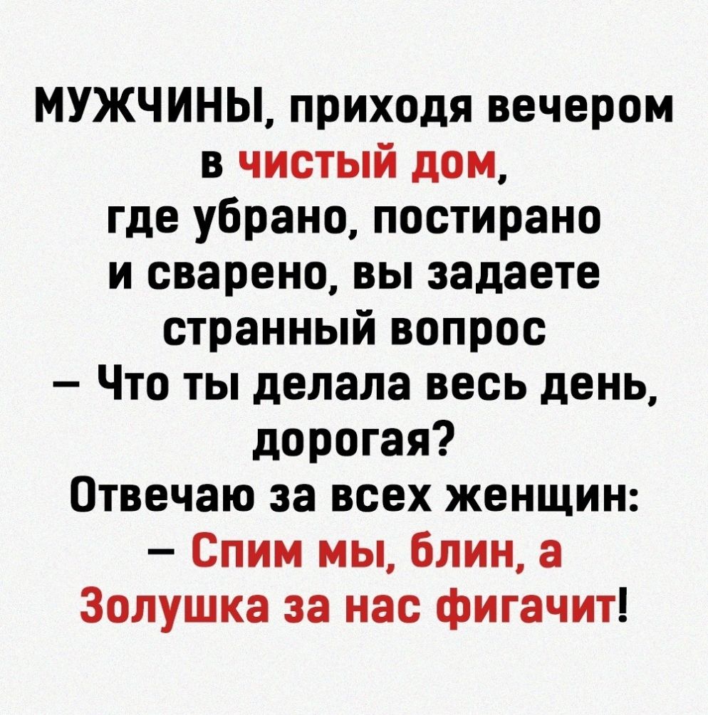 МУЖЧИНЫ приходя вечером в чистый дом где убрано постирано и сварено вы  задаете странный вопрос Что ты делала весь день дорогая Отвечаю за всех  женщин Спим мы блин а Золушка за нас