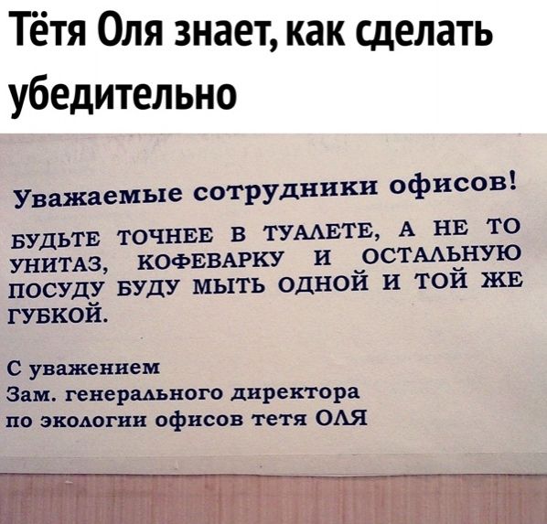 Тётя Оля знает как сделать убедительно Уважаемые сотрудники офисов БУДЬТЕ ТОЧНЕЕ В ТУААЕТЕ А НЕ ТО КОФЕВАРКУ И ОСТААЬНИО унитмз _ _ посуду вуду мыть однои и тои жв гувкой с уважением Зам генеральном директора по аноды ии офисов тетя ОАЯ