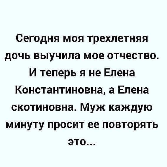 Сегодня моя трехлетняя дочь выучила мое отчество И теперь я не Елена Константиновна а Ёлена скотиновна Муж каждую минуту просит ее повторять это