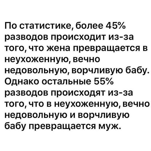 По статистике более 45 разводов происходит из за того что жена превращается в неухоженную вечно недовольную ворчливую бабу Однако остальные 55 разводов происходят из за того что в неухоженную вечно недовольную и ворчливую бабу превращается муж