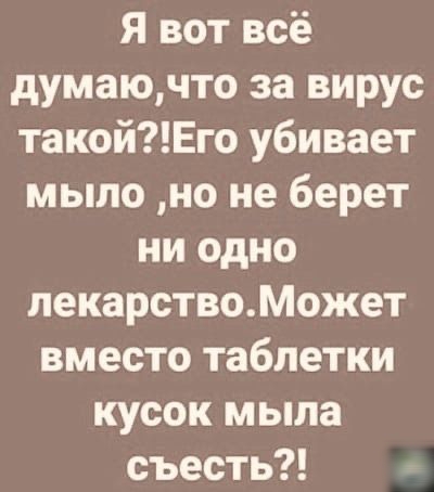 Я вот всё думаючто за вирус такойЕго убивает мыло но не берет ни одно пекарствоМожет вместо таблетки кусок мыла съесть