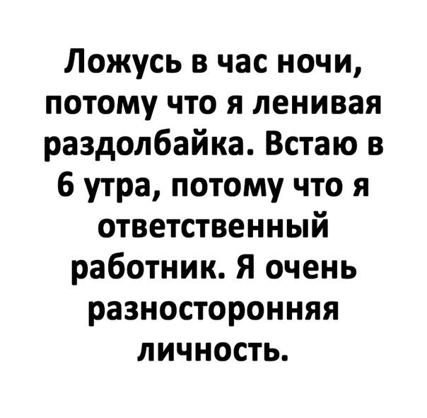 Ложусь в час ночи потому что я ленивая раздолбайка Встаю в 6 утра потому что я ответственный работник Я очень разносторонняя личность