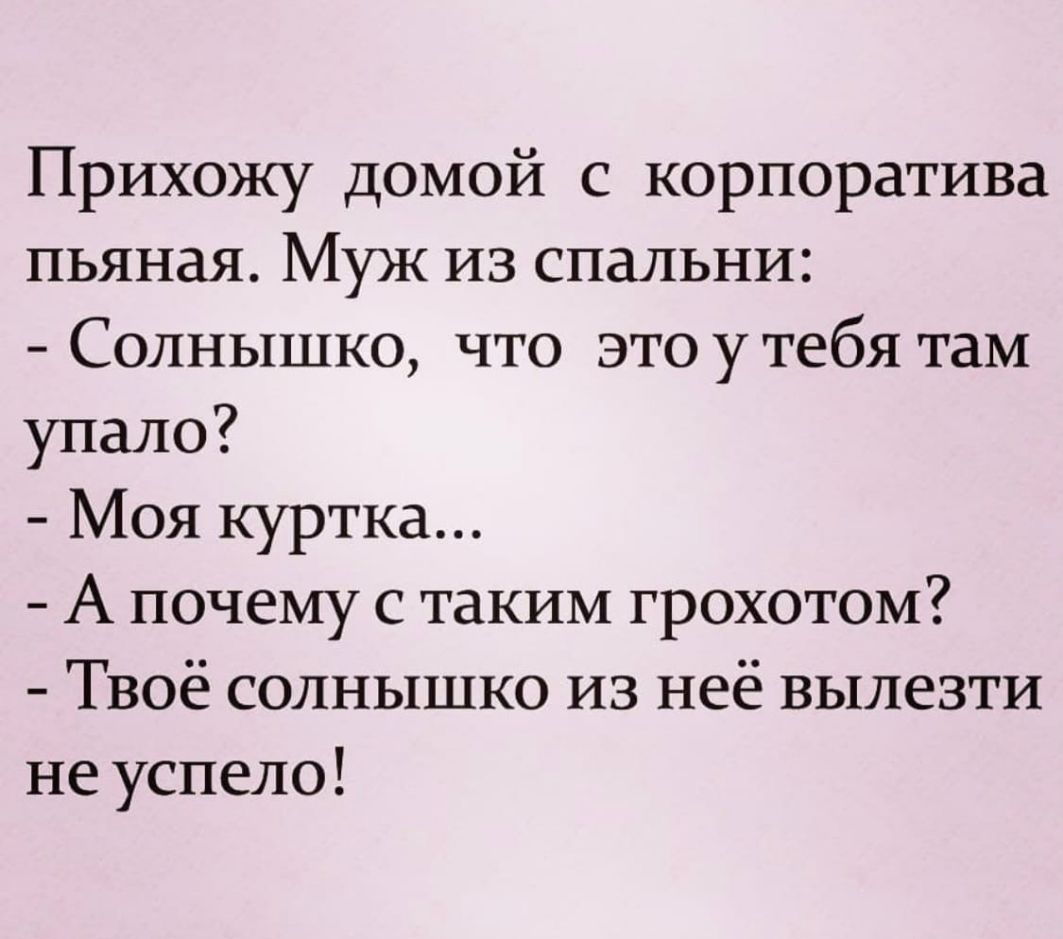 Прихожу домой с корпоратива пьяная Муж из спальни Солнышко что это у тебя там упало Моя куртка А почему с таким грохотом Твоё солнышко из неё вылезти не успело