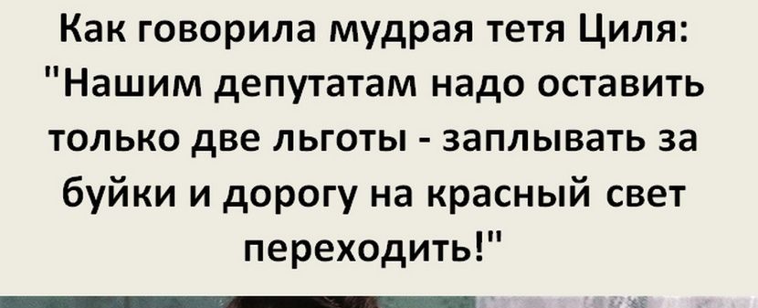 Как говорила мудрая тетя Циля Нашим депутатам надо оставить только две льготы заплывать за буйки и дорогу на красный свет переходить