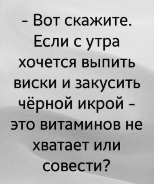 Вот скажите Если с утра хочется выпить виски и закусить чёрной икрой это витаминов не хватает или совести