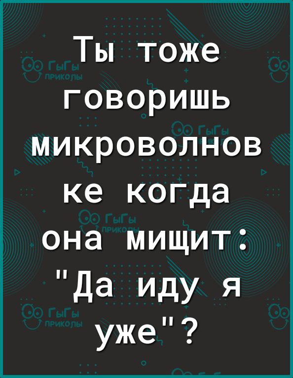 Ты тоже говоришь микроволнов ке когда она мищит Да иду я уже
