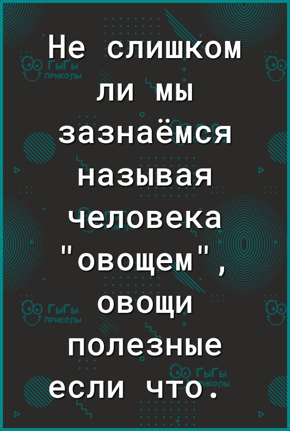 Не слишком ли мы зазнаёмся называя человека овощем овощи полезные если что