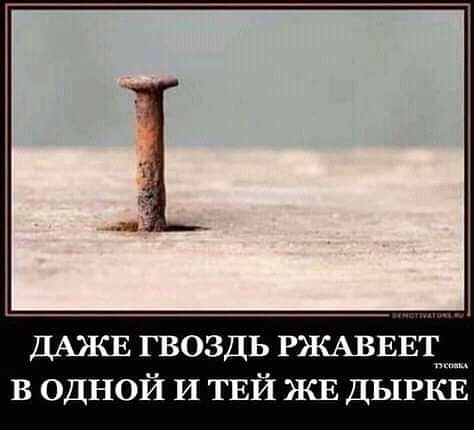 ДАЖЕ гвоздь РЖАВЕЕт____ в одной И ТЕЙ ЖЕ ДЫРКЕ