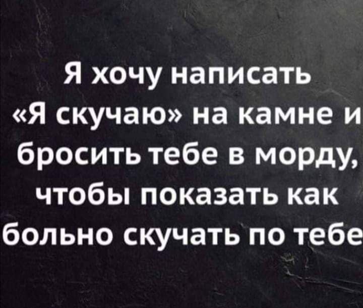 Я хочу написать Я скучаю на камне и бросить тебе в морду чтобы показать как больно скучать по тебе