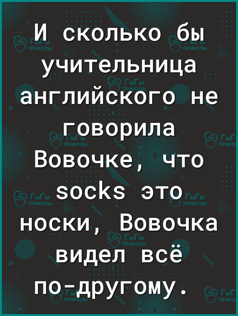 И сколько бы учительница английского не говорила Вовочке что зосКз это носки Вовочка видел всё подругому