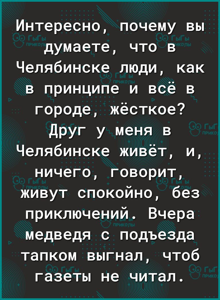 Интересно почему вы думаете что в Челябинске люди как в принципе и всё в городе жёсткое Друг у меня в Челябинске живёт и ничего говорит живут спокойно без приключений Вчера медведя с подъезда тапком выгнал чтоб газеты не читал