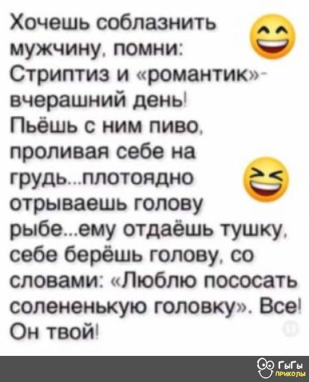 Хочешь соблазнить _ мужчину помни Стриптиз и романтик вчерашний день Пьёшь с ним пиво проливая себе на грудьплотоядно отрываешь голову рыбеему отдаёшь тушку себе берёшь голову со словами Люблю пососать солененькую головку_ Все Он твой
