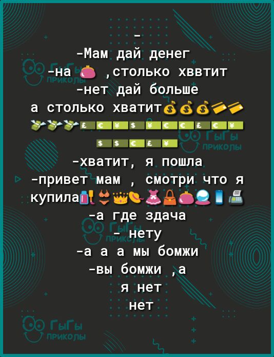 Мам дай денег на столько хввтит нет дай больше а столько хватитёббОё ігігпппппп ппппппп дин пп хватит я пошла привет мам СМОТРИ ЧТО Я купила иідбд Ё а где здача нету а а а мы бомжи вы бомжи а я нет нет