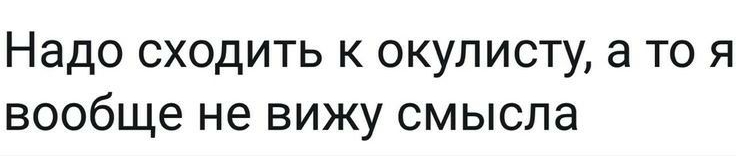 Надо сходить к окулисту а то я вообще не вижу смысла