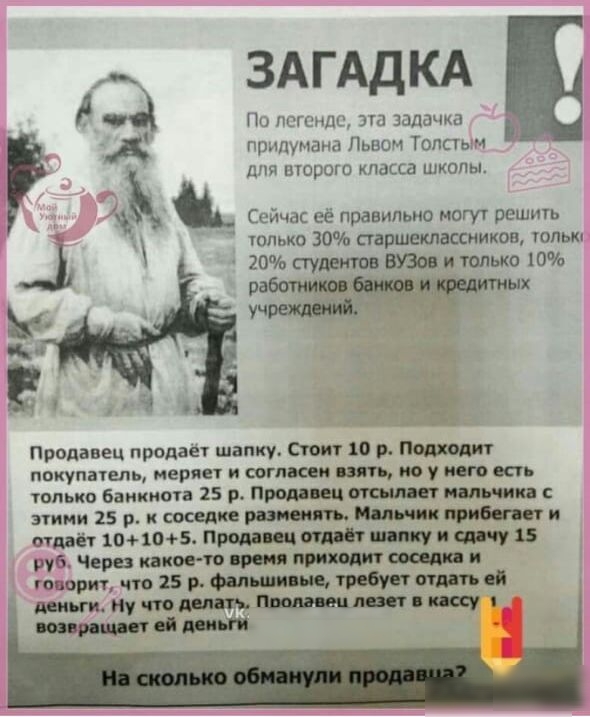ЗАГАДКА А А По АСГСНДС эш Задачка А придумана Львом Толсть и дни второго класса школы А _ Сейчас её правильно могут решпп гопько 30 старшеклассников юпью 20 студентов ВУЗов и только 10 работница ых УЧ Продавец продает шапку Отит 10 р покупатель меряет и соткан взять по у пот вп только бан точа 15 р Пром вц и Юльчик пини 25 р и соседке ранит при и идёт шпон Проди ц и 15 руб Чери какое тв приходит г