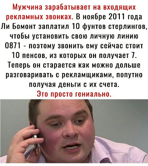 Мужчина зарабатывает на входящих рекламных звонках В ноябре 2011 года Ли Бомонт заплатил 10 фунтов стерлингов чтобы установить свою личную линию 0871 поэтому звонить ему сейчас стоит 10 пенсов из которых он получает 7 Теперь он старается как можно дольше разговаривать рекламщиками попутно получая деньги с их счета Это просто гениально